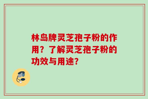 林岛牌灵芝孢子粉的作用？了解灵芝孢子粉的功效与用途？