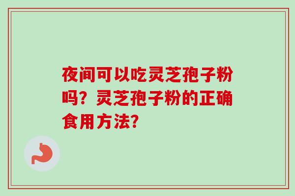夜间可以吃灵芝孢子粉吗？灵芝孢子粉的正确食用方法？