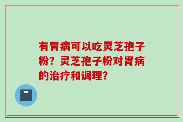 有胃病可以吃灵芝孢子粉？灵芝孢子粉对胃病的治疗和调理？