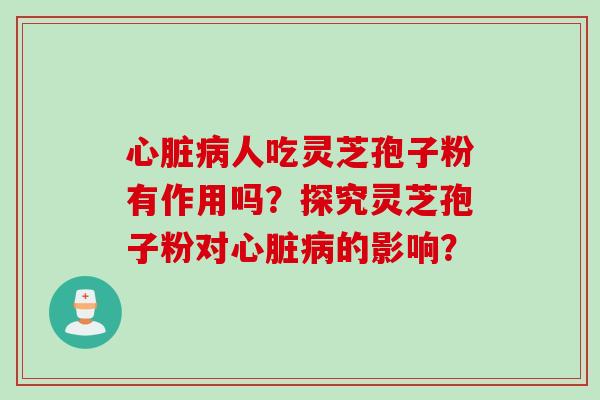 心脏病人吃灵芝孢子粉有作用吗？探究灵芝孢子粉对心脏病的影响？