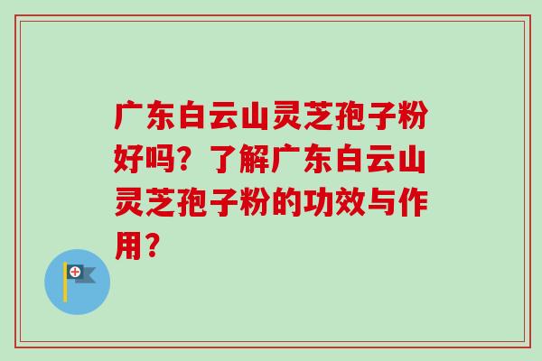 广东白云山灵芝孢子粉好吗？了解广东白云山灵芝孢子粉的功效与作用？