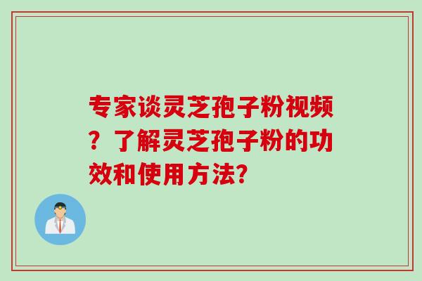 专家谈灵芝孢子粉视频？了解灵芝孢子粉的功效和使用方法？
