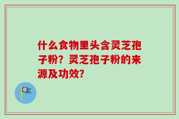 什么食物里头含灵芝孢子粉？灵芝孢子粉的来源及功效？