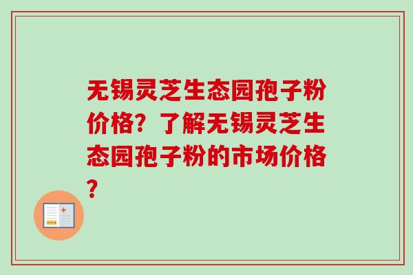 无锡灵芝生态园孢子粉价格？了解无锡灵芝生态园孢子粉的市场价格？