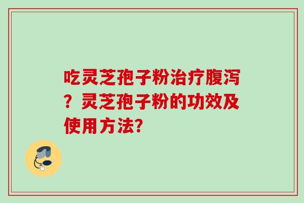 吃灵芝孢子粉治疗腹泻？灵芝孢子粉的功效及使用方法？