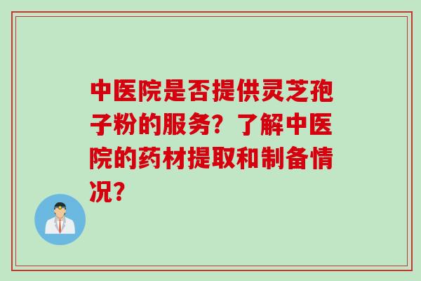 中医院是否提供灵芝孢子粉的服务?了解中医院的药材提取和制备情况? 中医院是否提供灵芝孢子粉的服务?了解中医院的药材提取和制备情况?