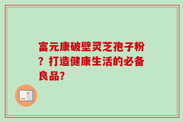 富元康破壁灵芝孢子粉？打造健康生活的必备良品？
