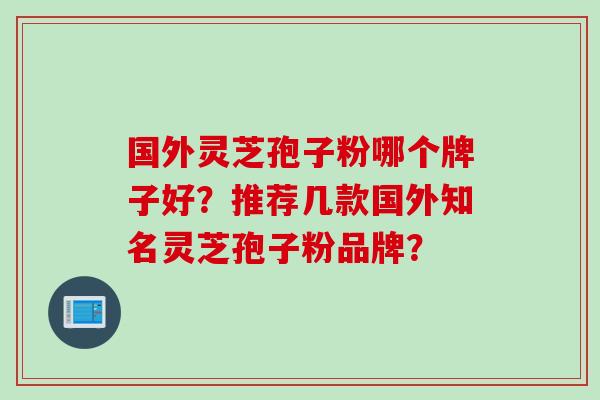 国外灵芝孢子粉哪个牌子好？推荐几款国外知名灵芝孢子粉品牌？