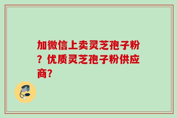 加微信上卖灵芝孢子粉？优质灵芝孢子粉供应商？