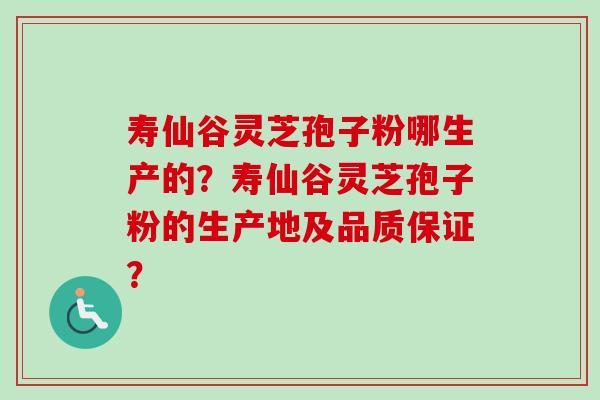寿仙谷灵芝孢子粉哪生产的？寿仙谷灵芝孢子粉的生产地及品质保证？