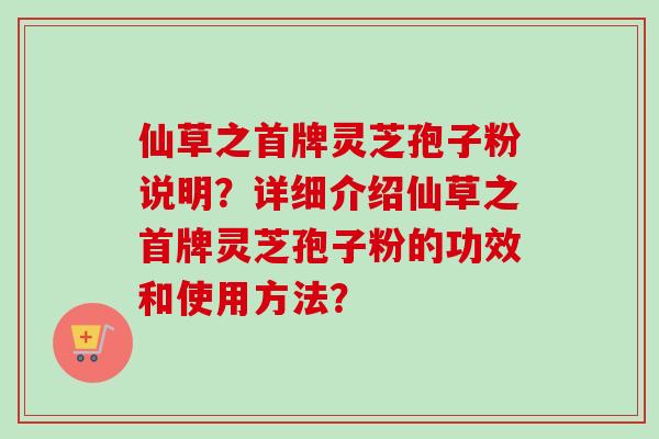 仙草之首牌灵芝孢子粉说明？详细介绍仙草之首牌灵芝孢子粉的功效和使用方法？