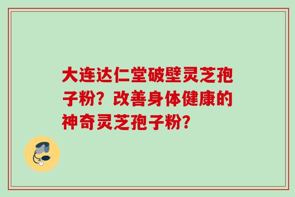大连达仁堂破壁灵芝孢子粉？改善身体健康的神奇灵芝孢子粉？