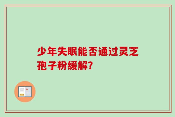 少年失眠能否通过灵芝孢子粉缓解？