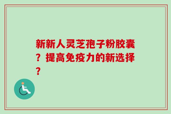 新新人灵芝孢子粉胶囊？提高免疫力的新选择？