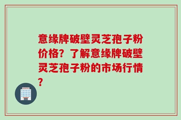 意缘牌破壁灵芝孢子粉价格？了解意缘牌破壁灵芝孢子粉的市场行情？