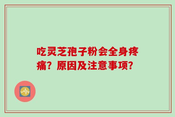 吃灵芝孢子粉会全身疼痛？原因及注意事项？