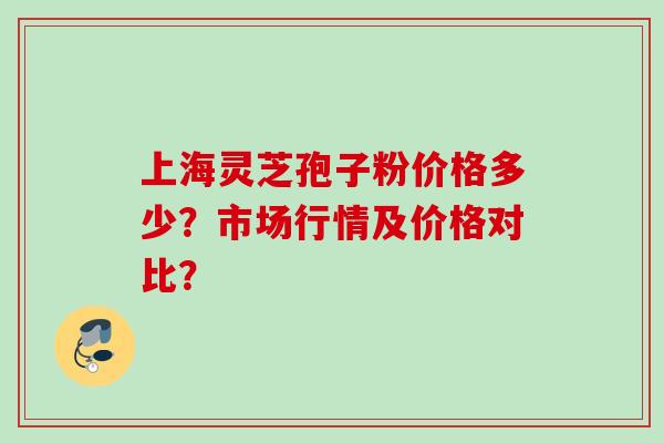 上海灵芝孢子粉价格多少？市场行情及价格对比？