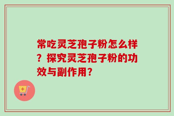 常吃灵芝孢子粉怎么样？探究灵芝孢子粉的功效与副作用？