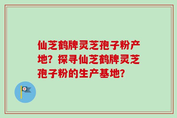 仙芝鹤牌灵芝孢子粉产地？探寻仙芝鹤牌灵芝孢子粉的生产基地？