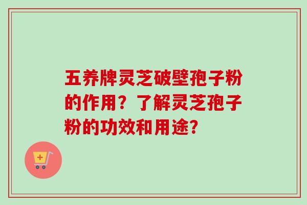 五养牌灵芝破壁孢子粉的作用？了解灵芝孢子粉的功效和用途？