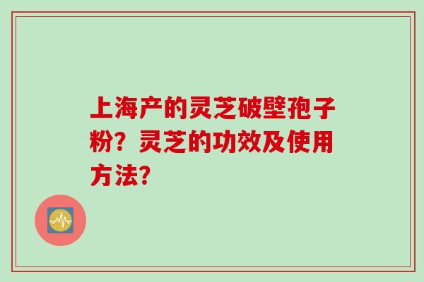 上海产的灵芝破壁孢子粉？灵芝的功效及使用方法？