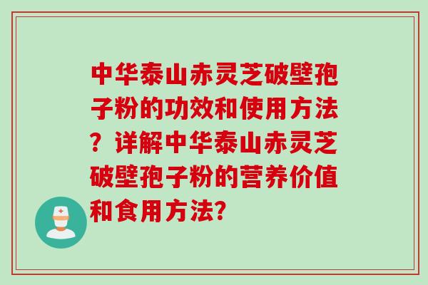 中华泰山赤灵芝破壁孢子粉的功效和使用方法？详解中华泰山赤灵芝破壁孢子粉的营养价值和食用方法？
