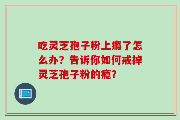 吃灵芝孢子粉上瘾了怎么办？告诉你如何戒掉灵芝孢子粉的瘾？