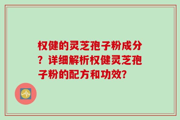 权健的灵芝孢子粉成分？详细解析权健灵芝孢子粉的配方和功效？