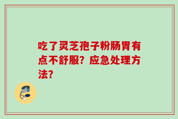 吃了灵芝孢子粉肠胃有点不舒服？应急处理方法？