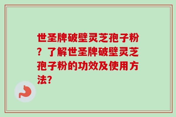 世圣牌破壁灵芝孢子粉？了解世圣牌破壁灵芝孢子粉的功效及使用方法？