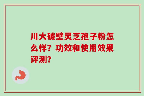 川大破壁灵芝孢子粉怎么样？功效和使用效果评测？