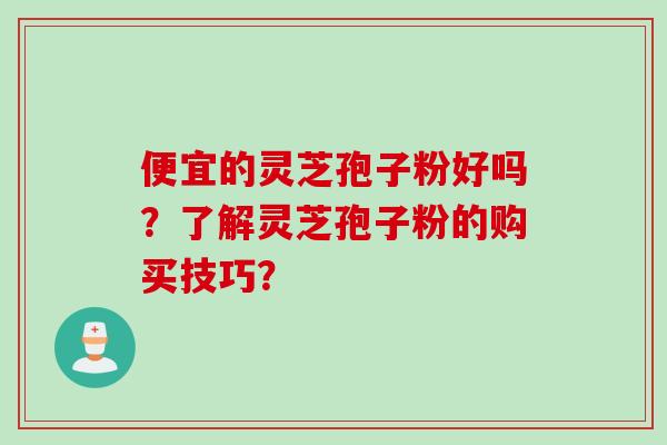 便宜的灵芝孢子粉好吗？了解灵芝孢子粉的购买技巧？