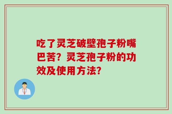 吃了灵芝破壁孢子粉嘴巴苦？灵芝孢子粉的功效及使用方法？