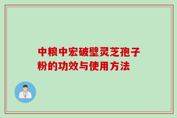 中粮中宏破壁灵芝孢子粉的功效与使用方法