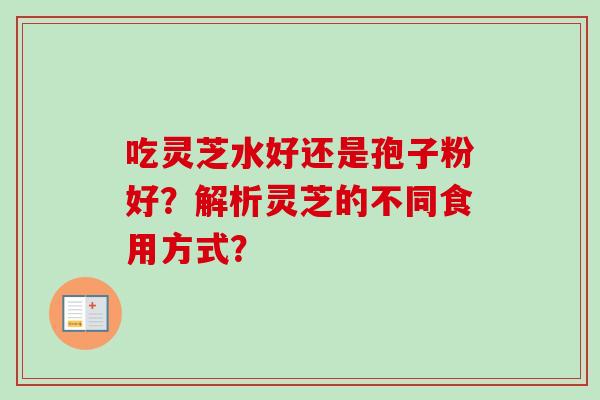 吃灵芝水好还是孢子粉好？解析灵芝的不同食用方式？