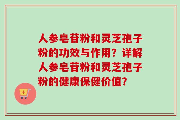 人参皂苷粉和灵芝孢子粉的功效与作用？详解人参皂苷粉和灵芝孢子粉的健康保健价值？
