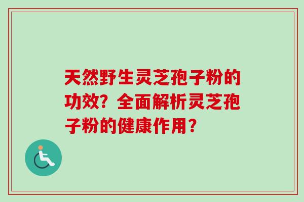天然野生灵芝孢子粉的功效？全面解析灵芝孢子粉的健康作用？