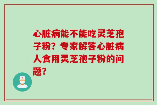 心脏病能不能吃灵芝孢子粉？专家解答心脏病人食用灵芝孢子粉的问题？