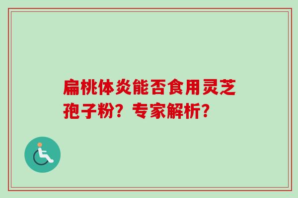 扁桃体炎能否食用灵芝孢子粉？专家解析？