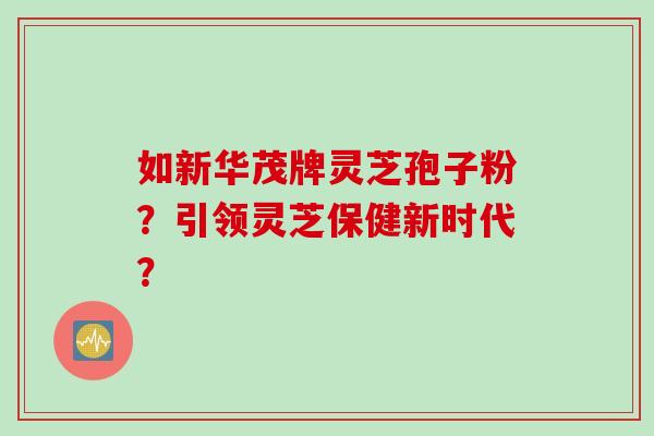 如新华茂牌灵芝孢子粉？引领灵芝保健新时代？