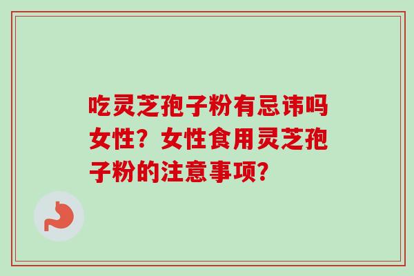 吃灵芝孢子粉有忌讳吗女性？女性食用灵芝孢子粉的注意事项？