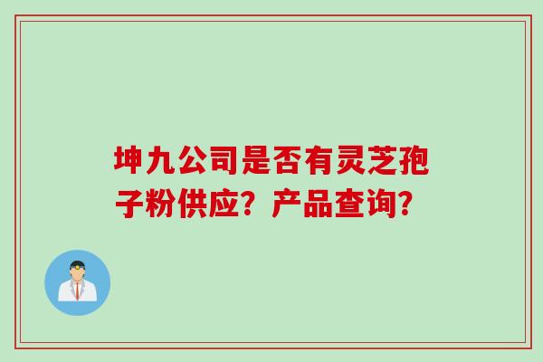 坤九公司是否有灵芝孢子粉供应？产品查询？