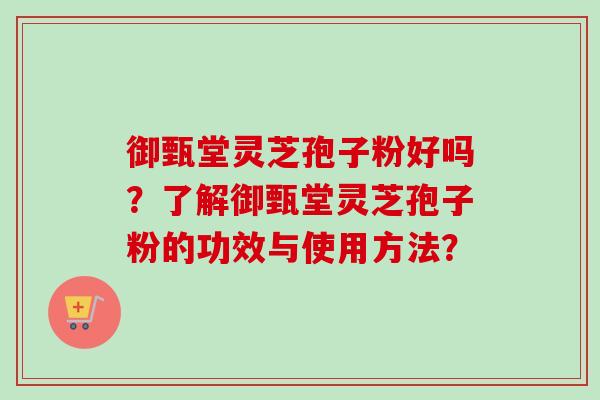 御甄堂灵芝孢子粉好吗？了解御甄堂灵芝孢子粉的功效与使用方法？