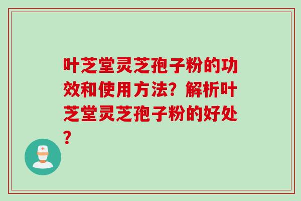 叶芝堂灵芝孢子粉的功效和使用方法？解析叶芝堂灵芝孢子粉的好处？