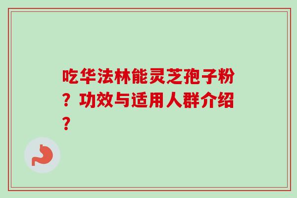 吃华法林能灵芝孢子粉？功效与适用人群介绍？