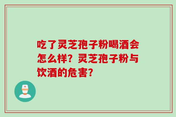 吃了灵芝孢子粉喝酒会怎么样？灵芝孢子粉与饮酒的危害？