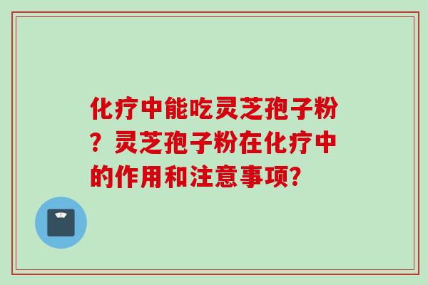 化疗中能吃灵芝孢子粉？灵芝孢子粉在化疗中的作用和注意事项？