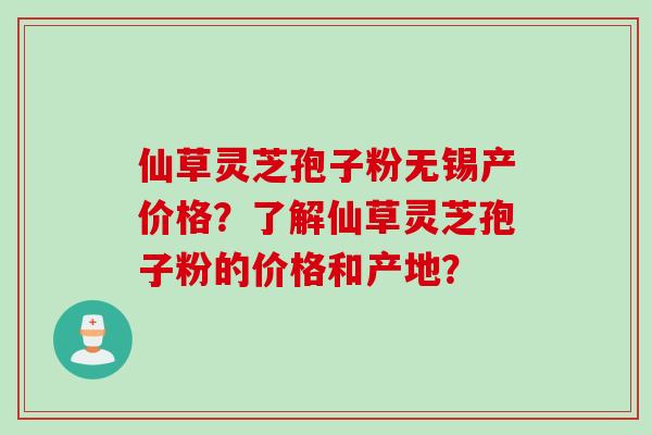 仙草灵芝孢子粉无锡产价格？了解仙草灵芝孢子粉的价格和产地？