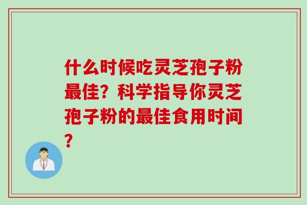 什么时候吃灵芝孢子粉最佳？科学指导你灵芝孢子粉的最佳食用时间？