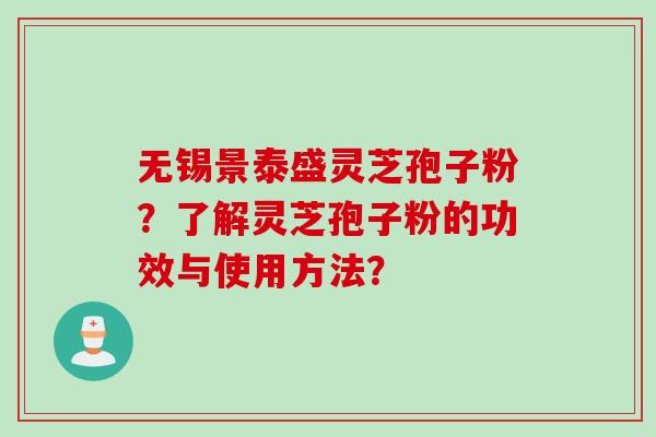 无锡景泰盛灵芝孢子粉？了解灵芝孢子粉的功效与使用方法？